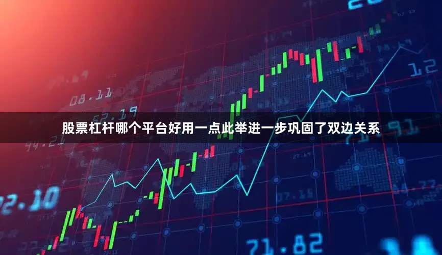 股票杠杆哪个平台好用一点此举进一步巩固了双边关系