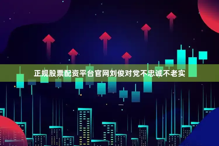 正规股票配资平台官网刘俊对党不忠诚不老实