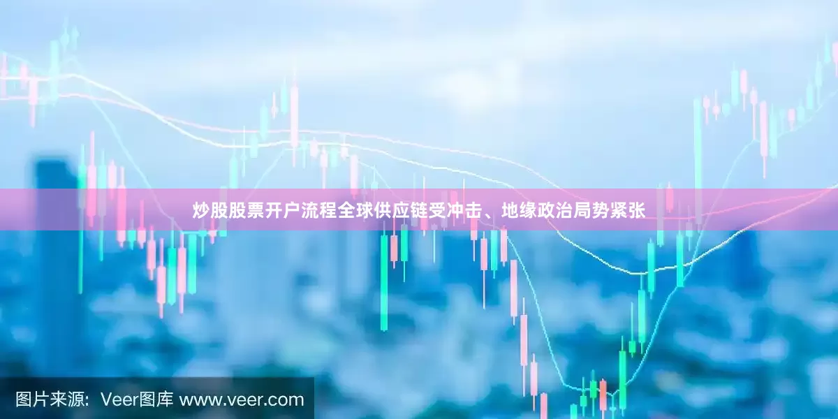 炒股股票开户流程全球供应链受冲击、地缘政治局势紧张
