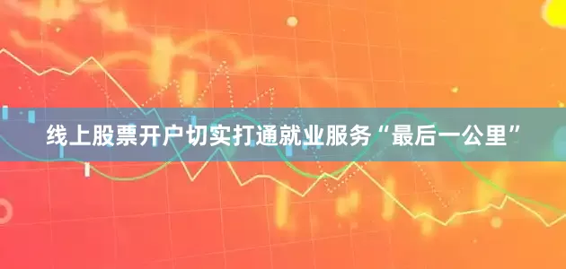 线上股票开户切实打通就业服务“最后一公里”