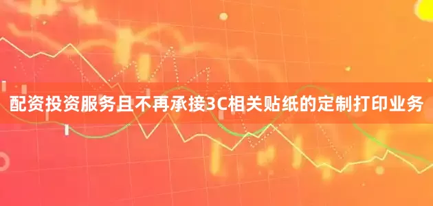 配资投资服务且不再承接3C相关贴纸的定制打印业务