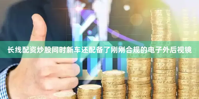 长线配资炒股同时新车还配备了刚刚合规的电子外后视镜