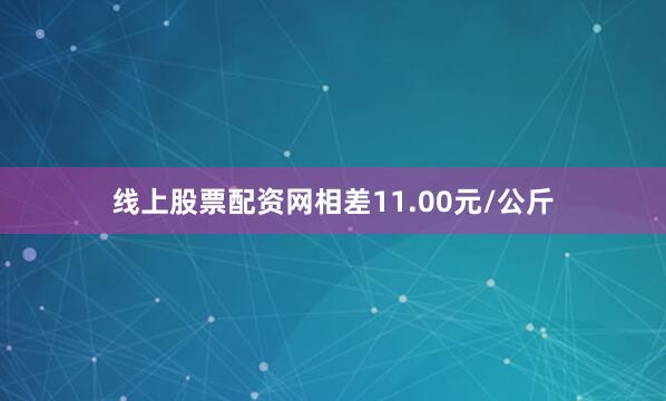 线上股票配资网相差11.00元/公斤
