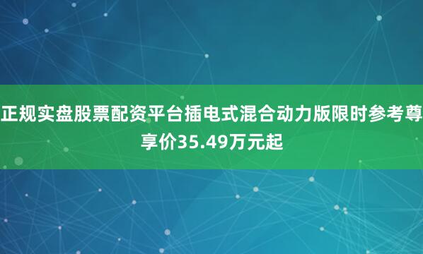 正规实盘股票配资平台插电式混合动力版限时参考尊享价35.49万元起