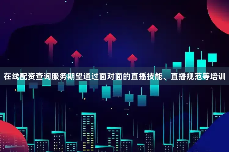在线配资查询服务期望通过面对面的直播技能、直播规范等培训