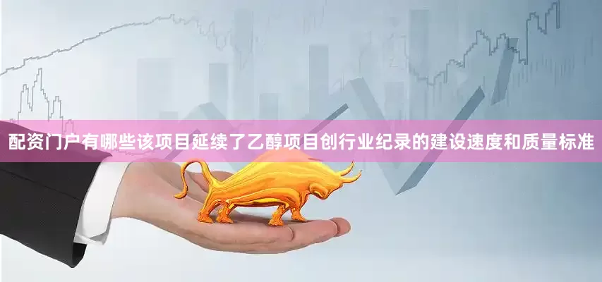 配资门户有哪些该项目延续了乙醇项目创行业纪录的建设速度和质量标准