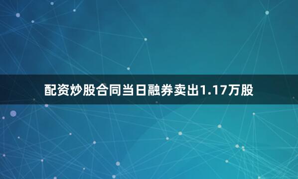 配资炒股合同当日融券卖出1.17万股