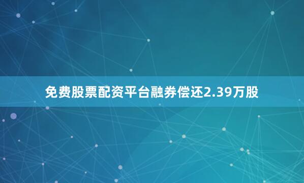 免费股票配资平台融券偿还2.39万股