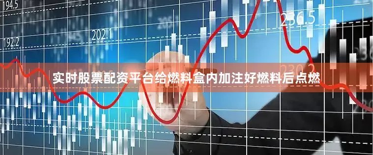 实时股票配资平台给燃料盒内加注好燃料后点燃