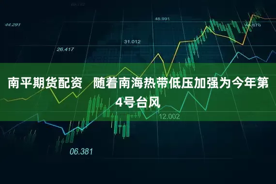 南平期货配资   随着南海热带低压加强为今年第4号台风