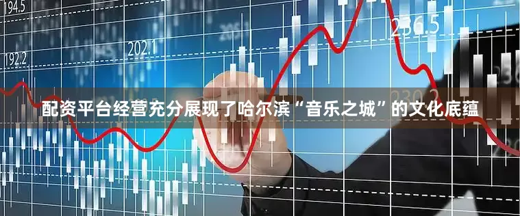 配资平台经营充分展现了哈尔滨“音乐之城”的文化底蕴