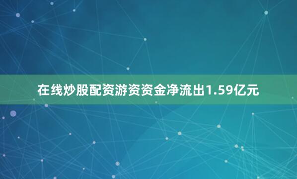 在线炒股配资游资资金净流出1.59亿元