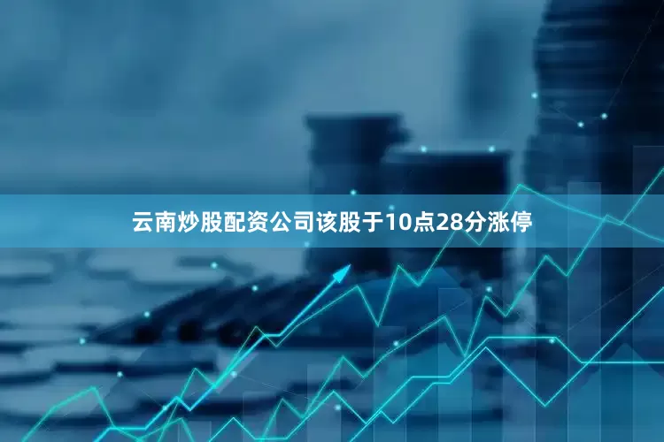云南炒股配资公司该股于10点28分涨停