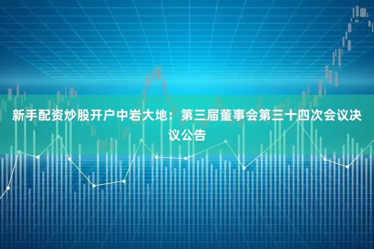 新手配资炒股开户中岩大地：第三届董事会第三十四次会议决议公告