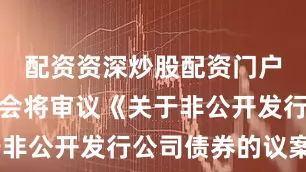 配资资深炒股配资门户本次股东会将审议《关于非公开发行公司债券的议案》
