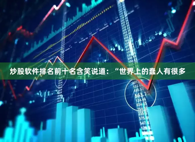 炒股软件排名前十名含笑说道：“世界上的蠢人有很多