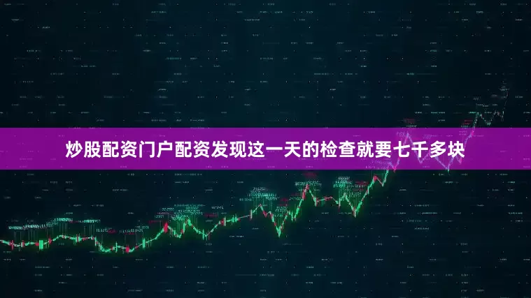 炒股配资门户配资发现这一天的检查就要七千多块