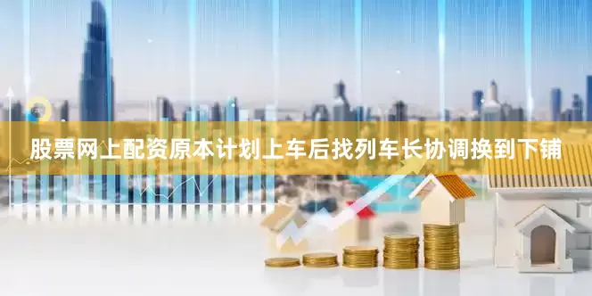 股票网上配资原本计划上车后找列车长协调换到下铺