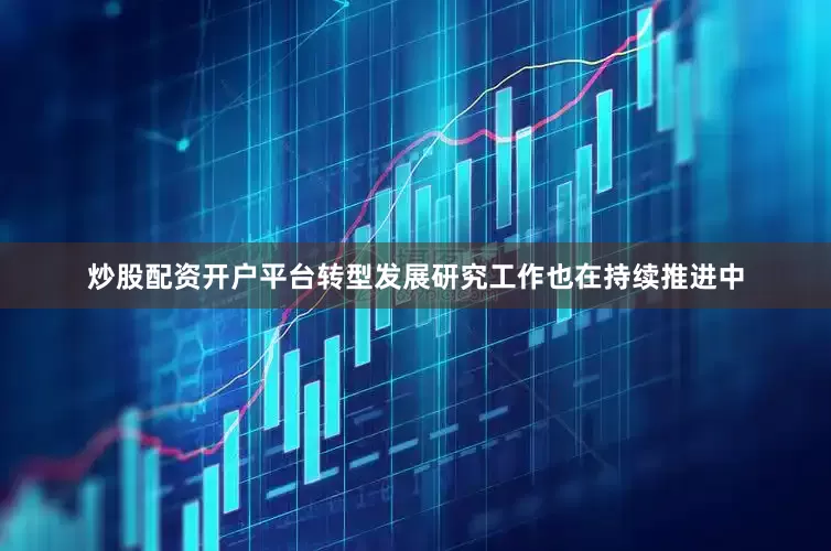 炒股配资开户平台转型发展研究工作也在持续推进中