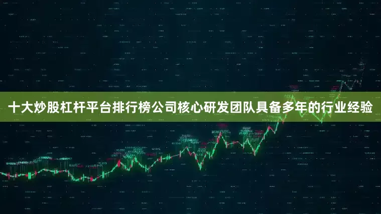 十大炒股杠杆平台排行榜公司核心研发团队具备多年的行业经验