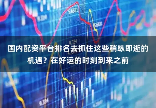 国内配资平台排名去抓住这些稍纵即逝的机遇？在好运的时刻到来之前