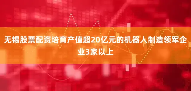 无锡股票配资培育产值超20亿元的机器人制造领军企业3家以上