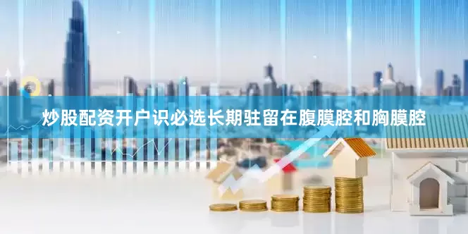 炒股配资开户识必选长期驻留在腹膜腔和胸膜腔