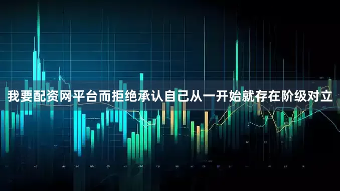 我要配资网平台而拒绝承认自己从一开始就存在阶级对立