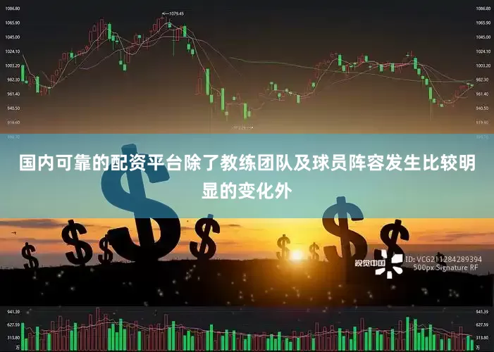国内可靠的配资平台除了教练团队及球员阵容发生比较明显的变化外