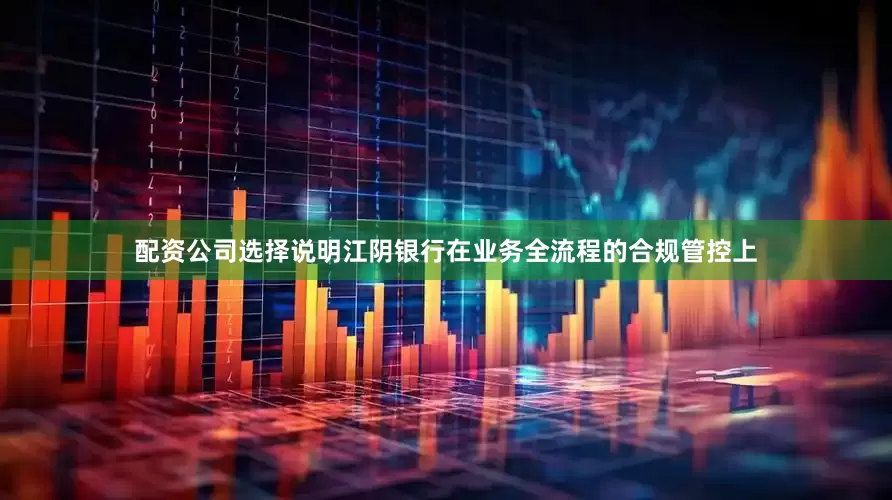 配资公司选择说明江阴银行在业务全流程的合规管控上