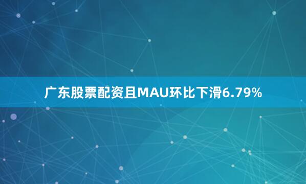 广东股票配资且MAU环比下滑6.79%