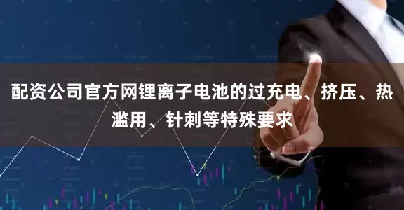 配资公司官方网锂离子电池的过充电、挤压、热滥用、针刺等特殊要求