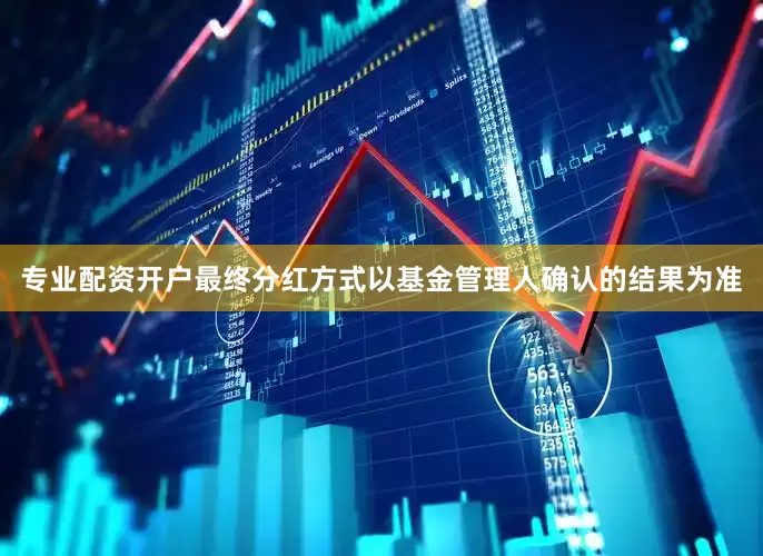 专业配资开户最终分红方式以基金管理人确认的结果为准