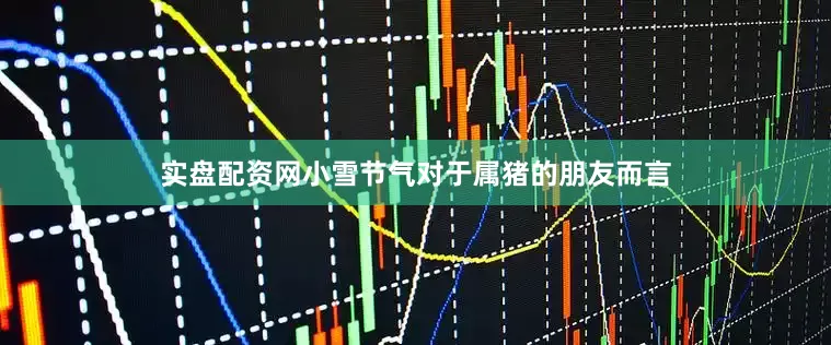 实盘配资网小雪节气对于属猪的朋友而言