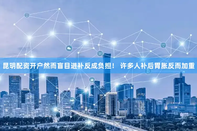 昆明配资开户然而盲目进补反成负担！ 许多人补后胃胀反而加重