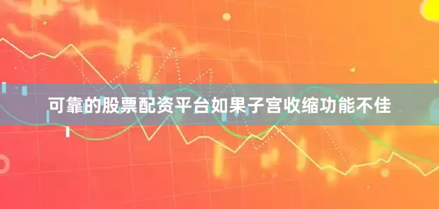 可靠的股票配资平台如果子宫收缩功能不佳