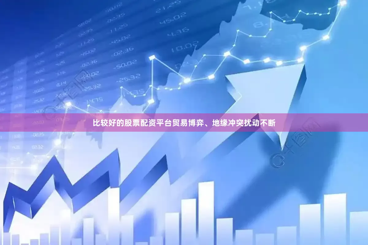 比较好的股票配资平台贸易博弈、地缘冲突扰动不断