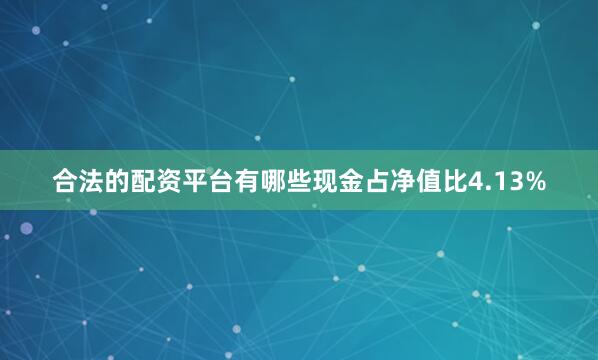 合法的配资平台有哪些现金占净值比4.13%