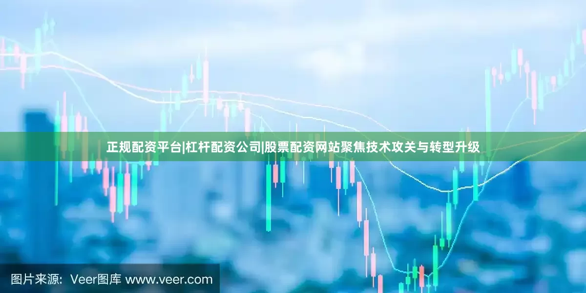 正规配资平台|杠杆配资公司|股票配资网站聚焦技术攻关与转型升级