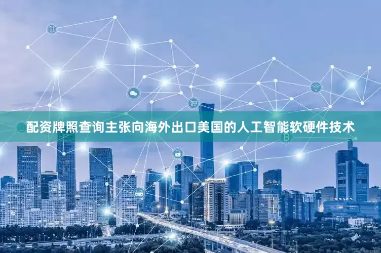 配资牌照查询主张向海外出口美国的人工智能软硬件技术
