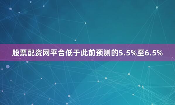 股票配资网平台低于此前预测的5.5%至6.5%