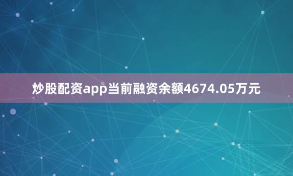 炒股配资app当前融资余额4674.05万元