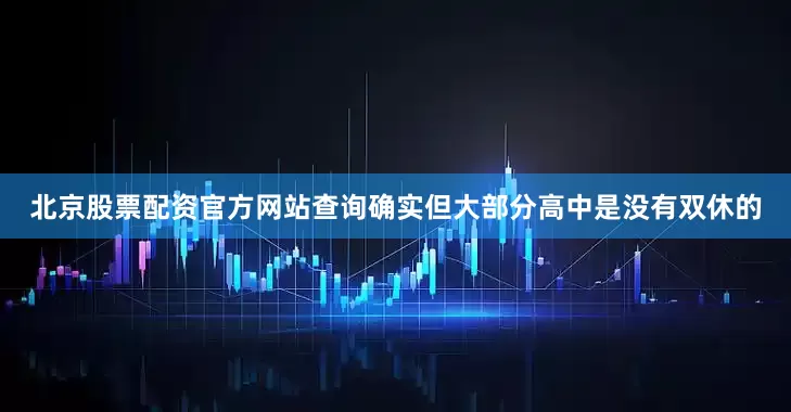 北京股票配资官方网站查询确实但大部分高中是没有双休的
