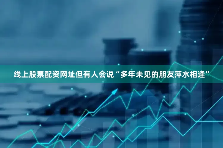 线上股票配资网址但有人会说“多年未见的朋友萍水相逢”