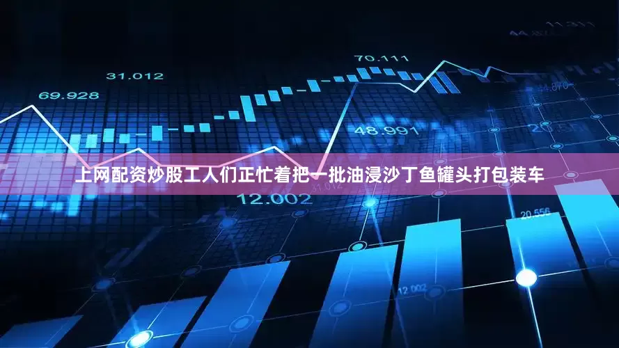 上网配资炒股工人们正忙着把一批油浸沙丁鱼罐头打包装车