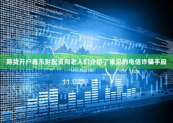 期货开户鑫东财配资向老人们介绍了常见的电信诈骗手段