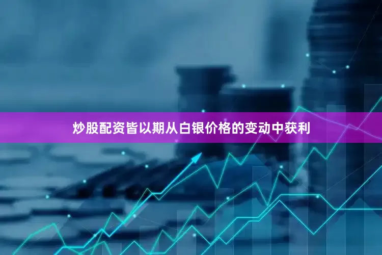 炒股配资皆以期从白银价格的变动中获利