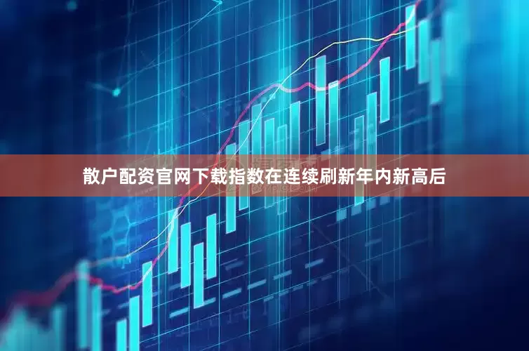 散户配资官网下载指数在连续刷新年内新高后