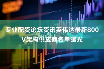 专业配资论坛资讯英伟达最新800V架构供应商名单曝光
