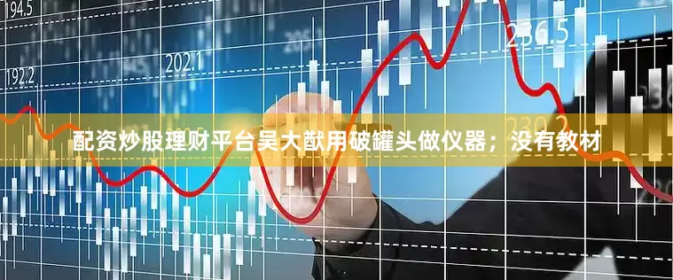 配资炒股理财平台吴大猷用破罐头做仪器；没有教材